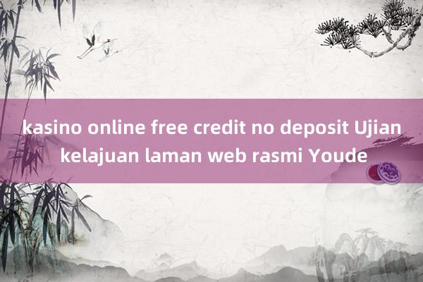 kasino online free credit no deposit Ujian kelajuan laman web rasmi Youde