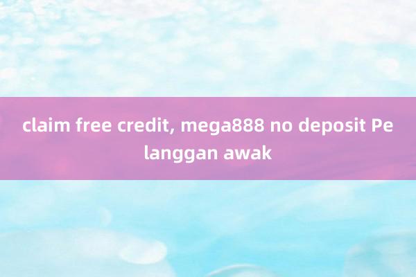 claim free credit, mega888 no deposit Pelanggan awak