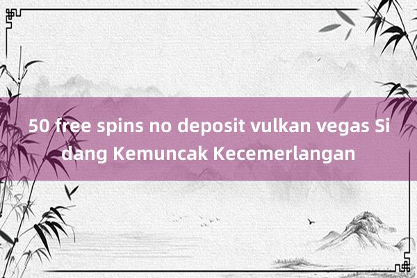 50 free spins no deposit vulkan vegas Sidang Kemuncak Kecemerlangan