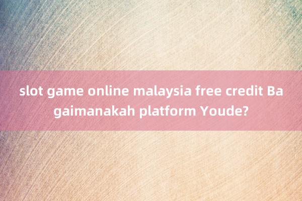 slot game online malaysia free credit Bagaimanakah platform Youde?