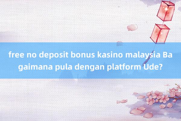 free no deposit bonus kasino malaysia Bagaimana pula dengan platform Ude?