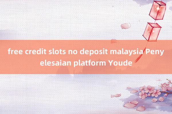 free credit slots no deposit malaysia Penyelesaian platform Youde