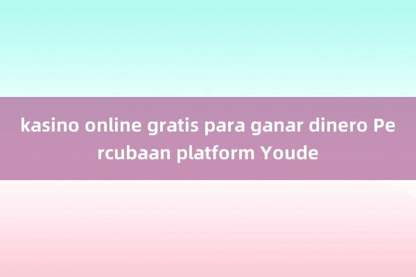 kasino online gratis para ganar dinero Percubaan platform Youde