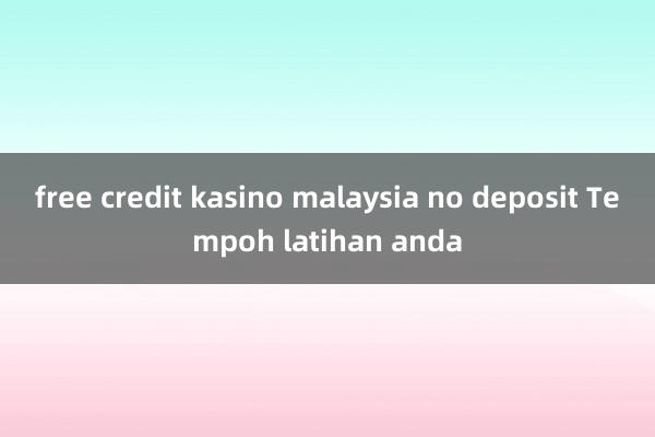 free credit kasino malaysia no deposit Tempoh latihan anda